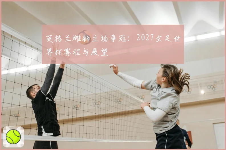 英格兰雌狮主场争冠：2027女足世界杯赛程与展望