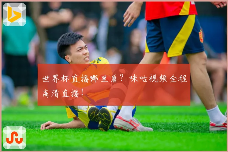 世界杯直播哪里看？咪咕视频全程高清直播！