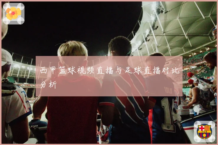 西甲篮球视频直播与足球直播对比分析