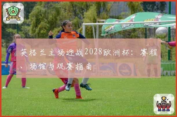 英格兰主场迎战2028欧洲杯：赛程、场馆与观赛指南