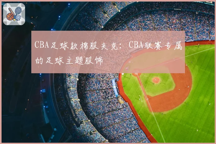 CBA足球款棉服夹克：CBA联赛专属的足球主题服饰