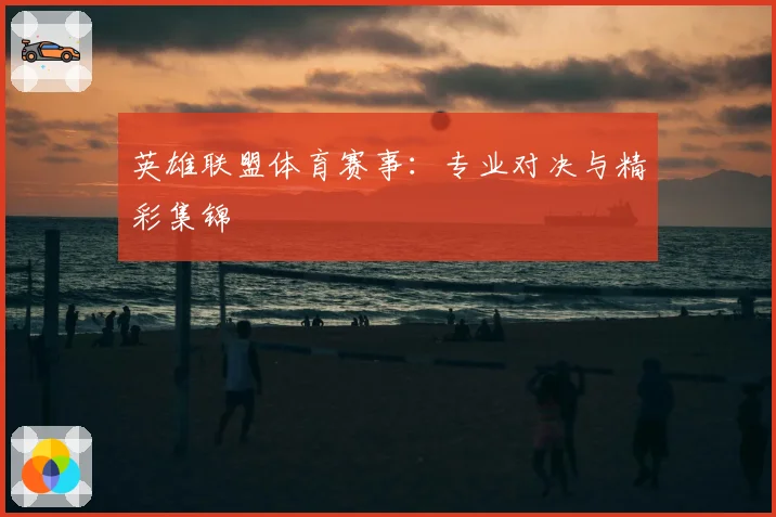 英雄联盟体育赛事：专业对决与精彩集锦