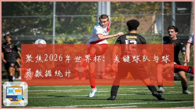 聚焦2026年世界杯：关键球队与球员数据统计