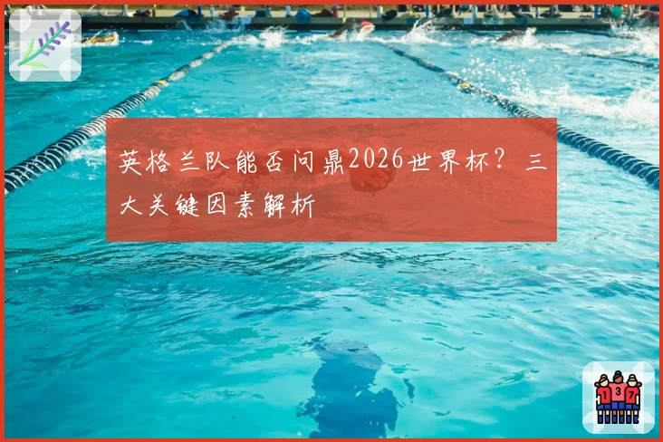英格兰队能否问鼎2026世界杯？三大关键因素解析