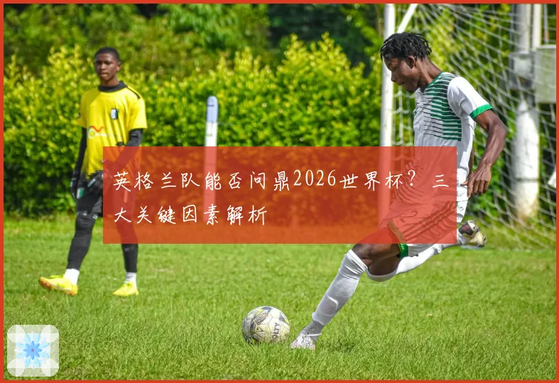 英格兰队能否问鼎2026世界杯？三大关键因素解析