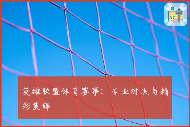 英雄联盟体育赛事：专业对决与精彩集锦