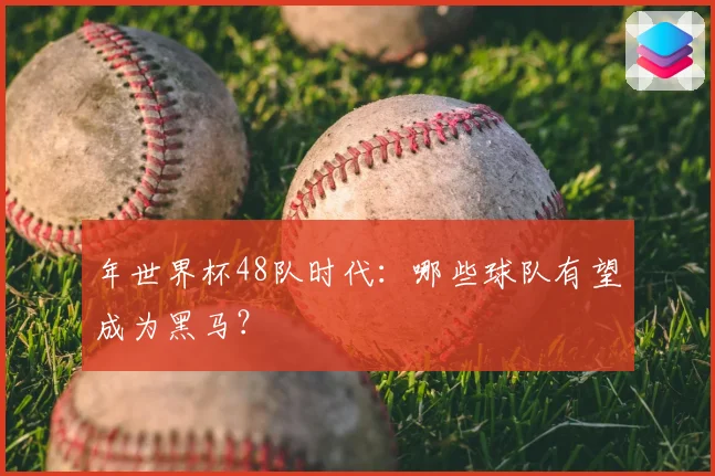 年世界杯48队时代：哪些球队有望成为黑马？
