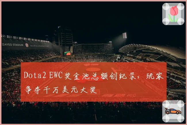Dota2 EWC奖金池总额创纪录，玩家争夺千万美元大奖