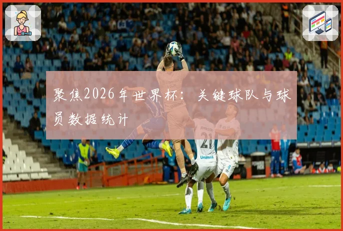 聚焦2026年世界杯：关键球队与球员数据统计