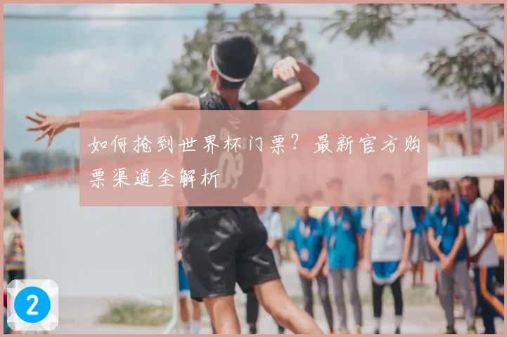 如何抢到世界杯门票？最新官方购票渠道全解析