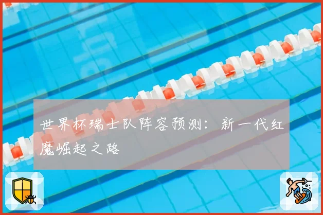 世界杯瑞士队阵容预测：新一代红魔崛起之路