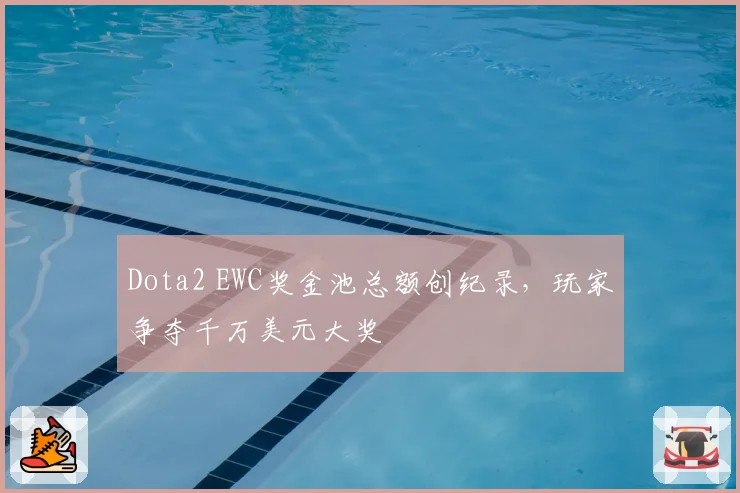 Dota2 EWC奖金池总额创纪录，玩家争夺千万美元大奖