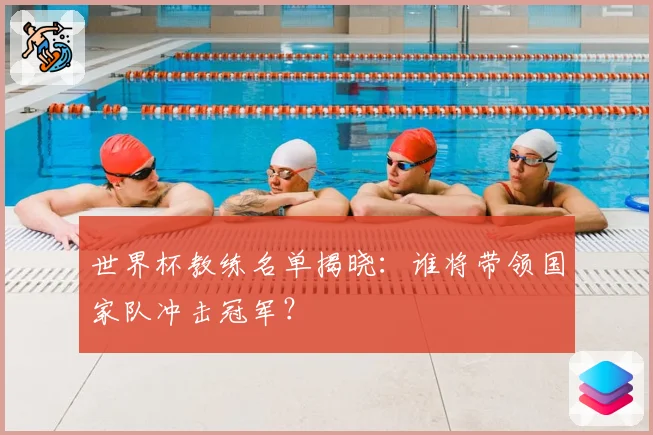 世界杯教练名单揭晓：谁将带领国家队冲击冠军？