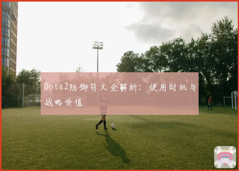 Dota2防御符文全解析：使用时机与战略价值