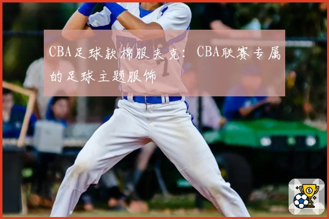 CBA足球款棉服夹克：CBA联赛专属的足球主题服饰