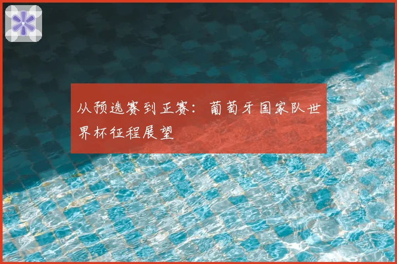 从预选赛到正赛：葡萄牙国家队世界杯征程展望